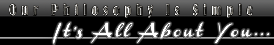 Our Philosophy Is Simple... It's All About You...